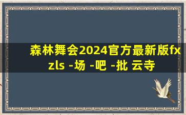 森林舞会2024官方最新版fxzls -场 -吧 -批 云寺